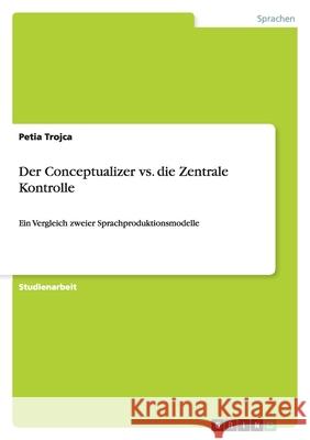 Der Conceptualizer vs. die Zentrale Kontrolle : Ein Vergleich zweier Sprachproduktionsmodelle Petia Trojca 9783638925860 Grin Verlag