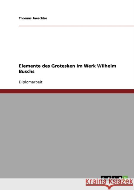 Elemente des Grotesken im Werk Wilhelm Buschs Thomas Jaeschke 9783638926720