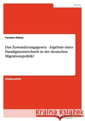 Das Zuwanderungsgesetz - Ergebnis eines Paradigmenwechsels in der deutschen Migrationspolitik? Torsten Kuhne 9783638927420 Grin Verlag
