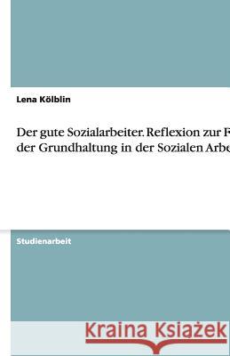 Der gute Sozialarbeiter. Reflexion zur Frage der Grundhaltung in der Sozialen Arbeit Lena Kolblin 9783638927932 Grin Verlag