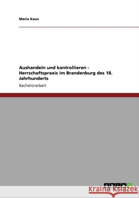 Aushandeln und kontrollieren - Herrschaftspraxis im Brandenburg des 18. Jahrhunderts Mario Kaun 9783638928052 Grin Verlag