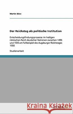 Der Reichstag als politische Institution : Entscheidungsfindungsprozesse im heiligen römischen Reich deutscher Nationen zwischen 1495 und 1555 am Fallbeispiel des Augsburger Reichstages 1555 Martin Bose 9783638928533