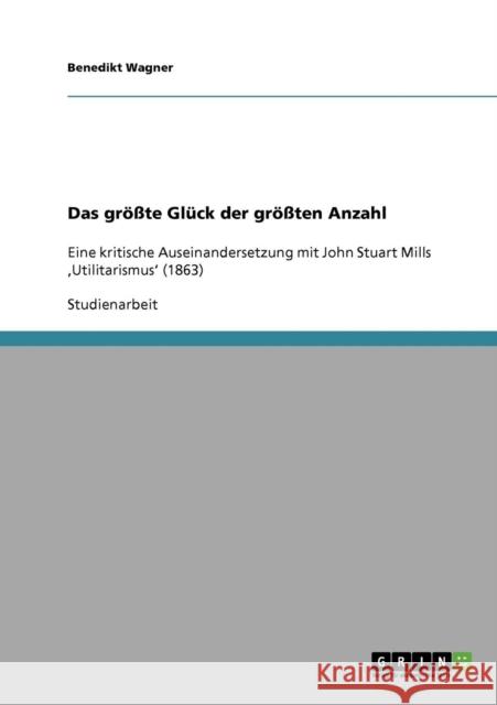 Das größte Glück der größten Anzahl: Eine kritische Auseinandersetzung mit John Stuart Mills 'Utilitarismus' (1863) Wagner, Benedikt 9783638928670