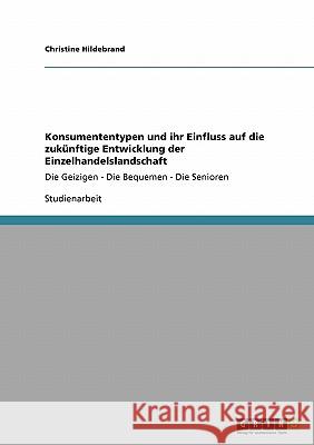 Konsumententypen und ihr Einfluss auf die zukünftige Entwicklung der Einzelhandelslandschaft: Die Geizigen - Die Bequemen - Die Senioren Hildebrand, Christine 9783638928878 Grin Verlag