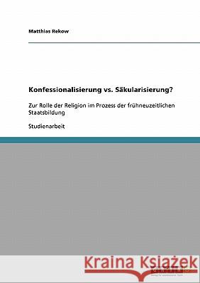 Konfessionalisierung vs. Säkularisierung?: Zur Rolle der Religion im Prozess der frühneuzeitlichen Staatsbildung Rekow, Matthias 9783638930758