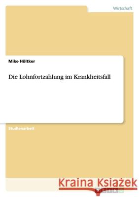 Die Lohnfortzahlung im Krankheitsfall Mike Holtker 9783638934251 Grin Verlag