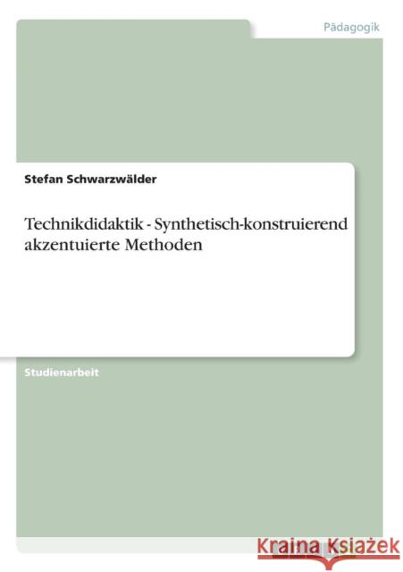 Technikdidaktik - Synthetisch-konstruierend akzentuierte Methoden Stefan Schwarz 9783638934473