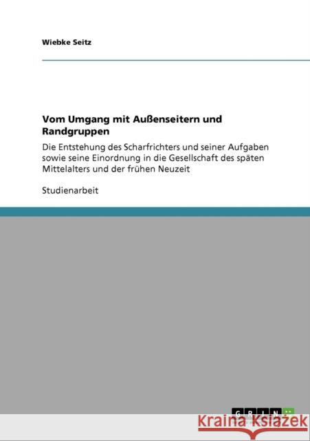 Vom Umgang mit Außenseitern und Randgruppen: Die Entstehung des Scharfrichters und seiner Aufgaben sowie seine Einordnung in die Gesellschaft des spät Seitz, Wiebke 9783638934510 Grin Verlag