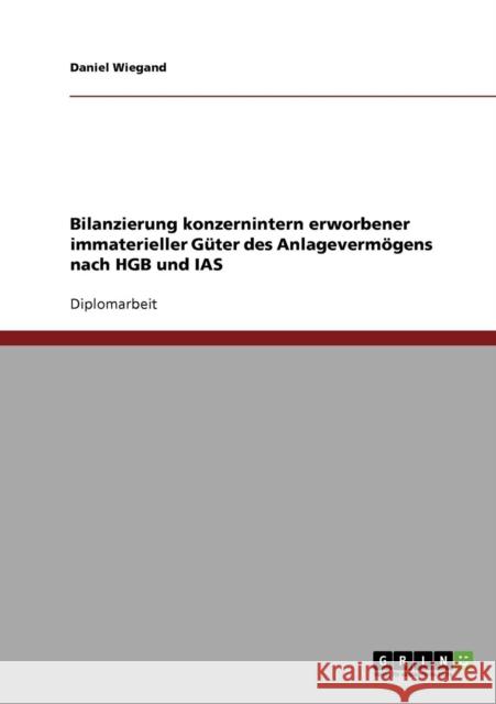 Bilanzierung konzernintern erworbener immaterieller Güter des Anlagevermögens nach HGB und IAS Wiegand, Daniel 9783638936392