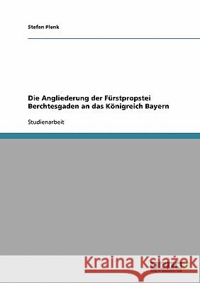 Die Angliederung der Fürstpropstei Berchtesgaden an das Königreich Bayern Stefan Plenk 9783638936545 Grin Verlag