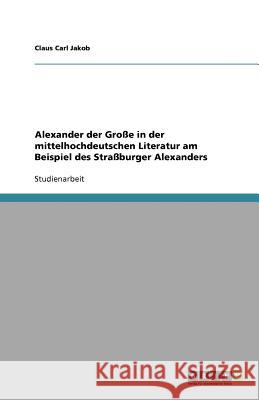 Alexander der Große in der mittelhochdeutschen Literatur am Beispiel des Straßburger Alexanders Claus Carl Jakob 9783638938051