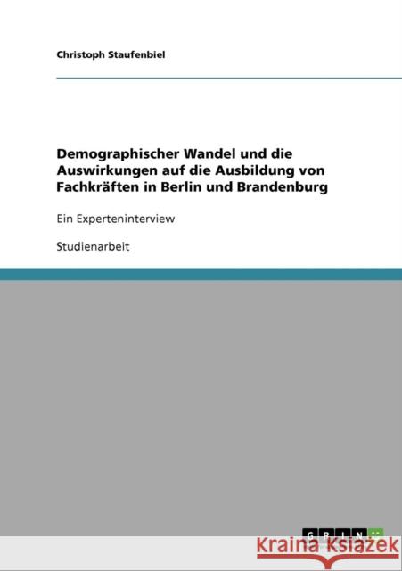 Demographischer Wandel und die Auswirkungen auf die Ausbildung von Fachkräften in Berlin und Brandenburg: Ein Experteninterview Staufenbiel, Christoph 9783638938617 Grin Verlag