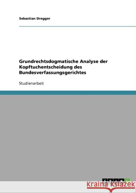 Grundrechtsdogmatische Analyse der Kopftuchentscheidung des Bundesverfassungsgerichtes Sebastian Dregger 9783638939447 Grin Verlag