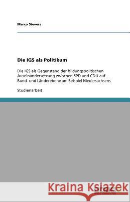 Die IGS als Politikum : Die IGS als Gegenstand der bildungspolitischen Auseinandersetzung zwischen SPD und CDU auf Bund- und Länderebene am Beispiel Niedersachsens Marco Sievers 9783638941150
