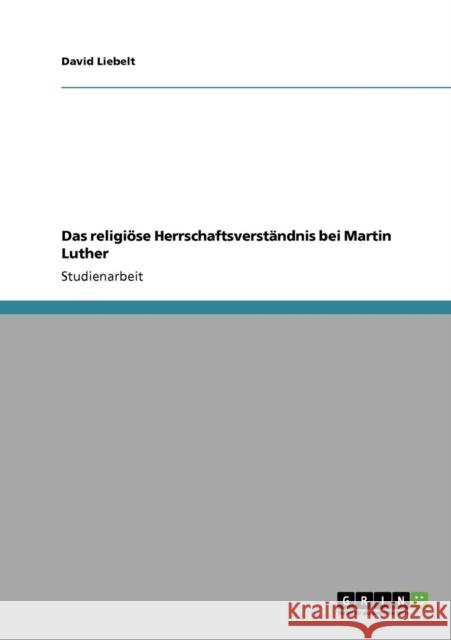 Das religiöse Herrschaftsverständnis bei Martin Luther Liebelt, David 9783638941396 Grin Verlag