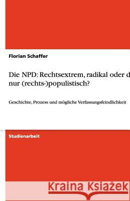 Die NPD - Rechtsextrem, radikal oder doch nur (rechts-)populistisch? : Geschichte, Prozess und mögliche Verfassungsfeindlichkeit Florian Schaffer 9783638942638 Grin Verlag