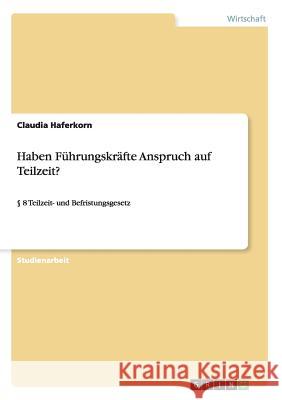 Haben Führungskräfte Anspruch auf Teilzeit?: § 8 Teilzeit- und Befristungsgesetz Haferkorn, Claudia 9783638943109 Grin Verlag