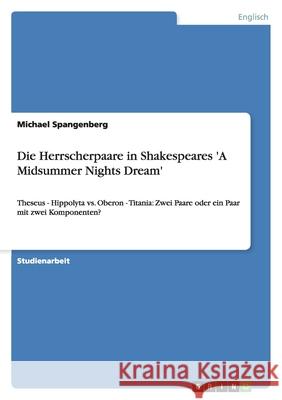 Die Herrscherpaare in Shakespeares 'A Midsummer Nights Dream' : Theseus - Hippolyta vs. Oberon - Titania: Zwei Paare oder ein Paar mit zwei Komponenten? Michael Spangenberg 9783638943949