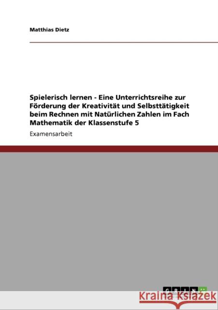 Spielerisch lernen - Eine Unterrichtsreihe zur Förderung der Kreativität und Selbsttätigkeit beim Rechnen mit Natürlichen Zahlen im Fach Mathematik de Dietz, Matthias 9783638943963