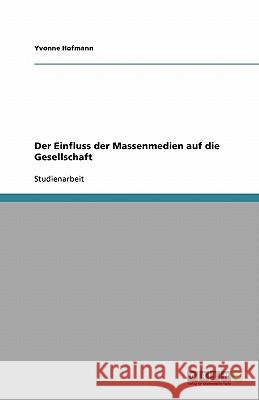 Der Einfluss der Massenmedien auf die Gesellschaft Yvonne Hofmann 9783638944588 Grin Verlag