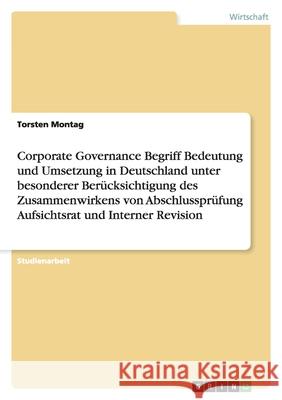 Corporate Governance Begriff Bedeutung und Umsetzung in Deutschland unter besonderer Berücksichtigung des Zusammenwirkens von Abschlussprüfung Aufsichtsrat und Interner Revision Torsten Montag 9783638945363 Grin Verlag