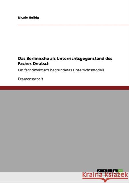 Das Berlinische als Unterrichtsgegenstand des Faches Deutsch: Ein fachdidaktisch begründetes Unterrichtsmodell Helbig, Nicole 9783638945752 Grin Verlag