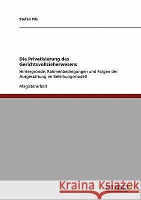 Die Privatisierung des Gerichtsvollzieherwesens: Hintergründe, Rahmenbedingungen und Folgen der Ausgestaltung im Beleihungsmodell Pilz, Stefan 9783638946605