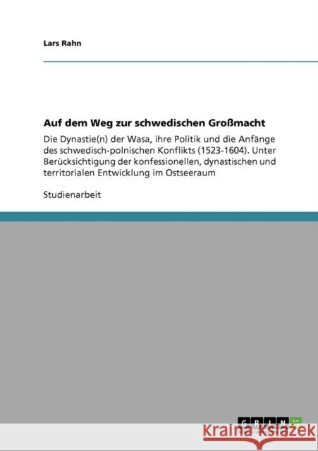Auf dem Weg zur schwedischen Großmacht: Die Dynastie(n) der Wasa, ihre Politik und die Anfänge des schwedisch-polnischen Konflikts (1523-1604). Unter Rahn, Lars 9783638947107 Grin Verlag
