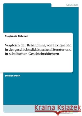 Vergleich der Behandlung von Textquellen in der geschichtsdidaktischen Literatur und in schulischen Geschichtsbüchern Stephanie Dahmen 9783638947312