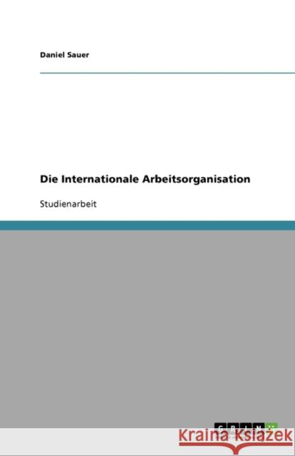 Die Internationale Arbeitsorganisation Daniel Sauer 9783638947565