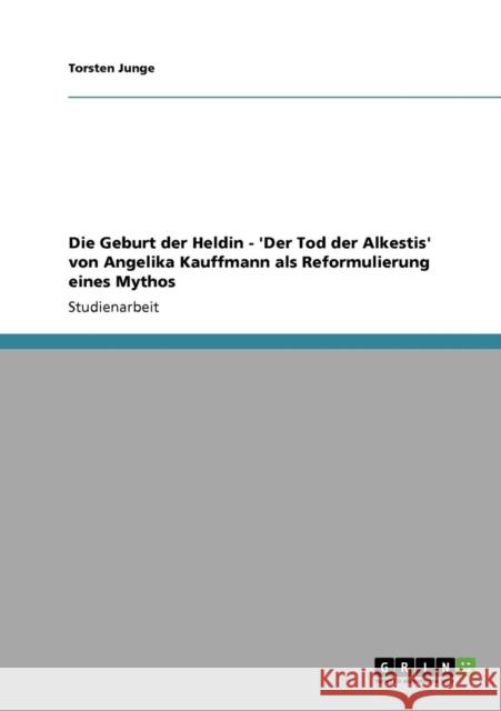 Die Geburt der Heldin - 'Der Tod der Alkestis' von Angelika Kauffmann als Reformulierung eines Mythos Torsten Junge 9783638948821