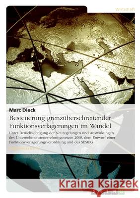 Besteuerung grenzüberschreitender Funktionsverlagerungen im Wandel : Unter Berücksichtigung der Neuregelungen und Auswirkungen des Unternehmensteuerreformgesetzes 2008, dem Entwurf einer Funktionsverl Marc Dieck 9783638949460