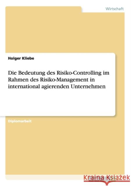 Die Bedeutung des Risiko-Controlling im Rahmen des Risiko-Management in international agierenden Unternehmen Holger Kliebe 9783638951661 Grin Verlag