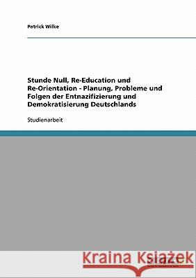 Stunde Null, Re-Education und Re-Orientation - Planung, Probleme und Folgen der Entnazifizierung und Demokratisierung Deutschlands Patrick Wilke 9783638952019