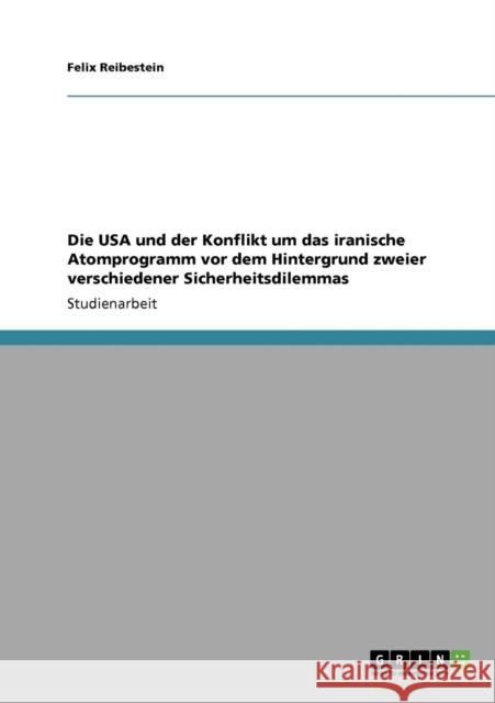 Die USA und der Konflikt um das iranische Atomprogramm vor dem Hintergrund zweier verschiedener Sicherheitsdilemmas Felix Reibestein 9783638952972 Grin Verlag