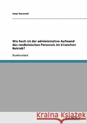 Wie hoch ist der administrative Aufwand des medizinischen Personals im klinischen Betrieb? Katja Rosowski 9783638954686