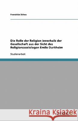 Die Rolle der Religion innerhalb der Gesellschaft aus der Sicht des Religionssoziologen Emile Durkheim Franziska Schau 9783638954952 Grin Verlag