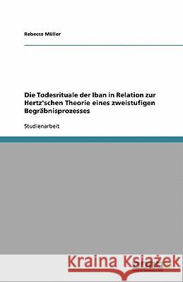 Die Todesrituale der Iban in Relation zur Hertz'schen Theorie eines zweistufigen Begräbnisprozesses Rebecca Muller 9783638956550 Grin Verlag