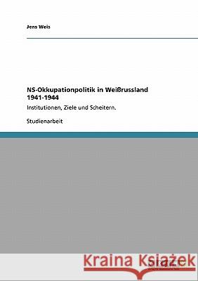 NS-Okkupationpolitik in Weißrussland 1941-1944: Institutionen, Ziele und Scheitern. Weis, Jens 9783638956949