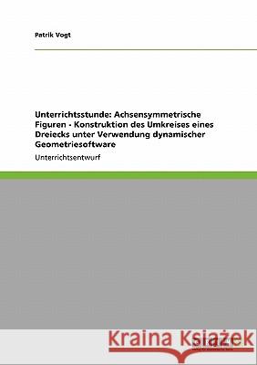 Unterrichtsstunde: Achsensymmetrische Figuren - Konstruktion des Umkreises eines Dreiecks unter Verwendung dynamischer Geometriesoftware Patrik Vogt 9783638957120