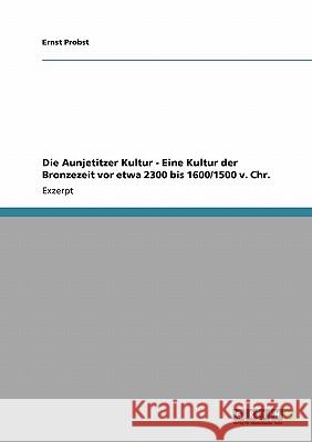Die Aunjetitzer Kultur - Eine Kultur der Bronzezeit vor etwa 2300 bis 1600/1500 v. Chr. Ernst Probst 9783638957526 Grin Verlag