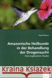 Amazonische Heilkunde in der Behandlung der Drogensucht : Eine explorative Studie Pfitzner, Frank 9783639002911