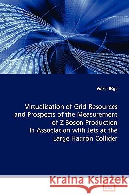 Virtualisation of Grid Resources and Prospects of the Measurement of Z Boson Production in Association with Jets at the Large Hadron Collider Volker Bge 9783639003826