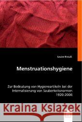 Menstruationshygiene : Zur Bedeutung von Hygieneartikeln bei der Internalisierung von Sauberkeitsnormen1920-2006 Knauß, Louise 9783639004359