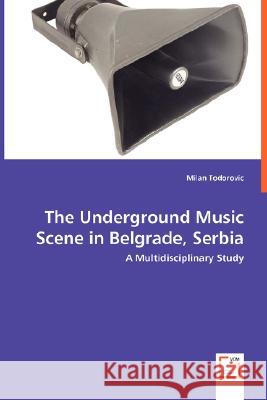 The Underground Music Scene in Belgrade, Serbia - A Multidisciplinary Study Milan Todorovic 9783639004380 VDM VERLAG DR. MULLER AKTIENGESELLSCHAFT & CO