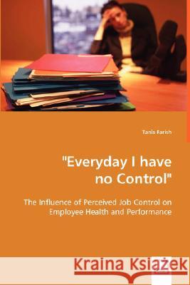 Everyday I have no Control: The Influence of Perceived Job Control on Employee Health and Performance Farish, Tanis 9783639006186 VDM VERLAG DR. MULLER AKTIENGESELLSCHAFT & CO