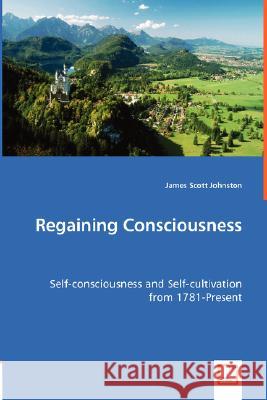 Regaining Consciousness - Self-consciousness and Self-cultivation from 1781-Present Johnston, James Scott 9783639006254