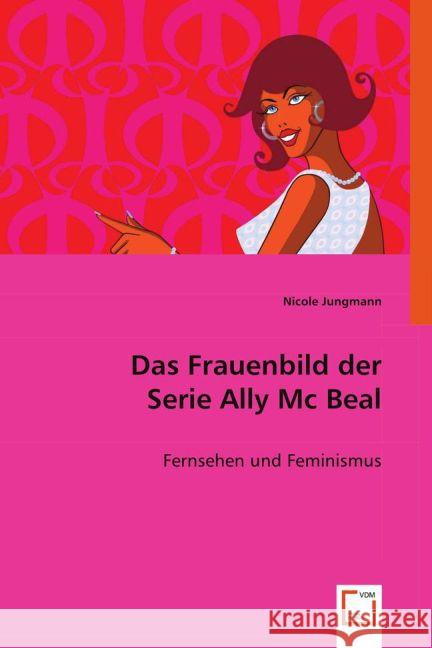Das Frauenbild der Serie Ally Mc Beal : Fernsehen und Feminismus Jungmann, Nicole 9783639006834