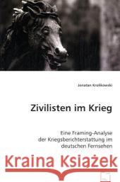 Zivilisten im Krieg : Eine Framing-Analyse der Kriegsberichterstattung im deutschen Fernsehen Krolikowski, Jonatan 9783639010022