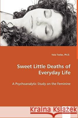 Sweet Little Deaths of Everyday Life - A Psychoanalytic Study on the Feminine Vaia Tsolas 9783639011012 VDM Verlag